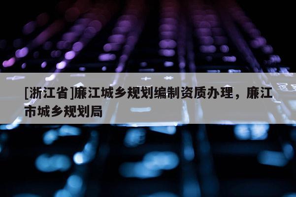 [浙江省]廉江城乡规划编制资质办理，廉江市城乡规划局