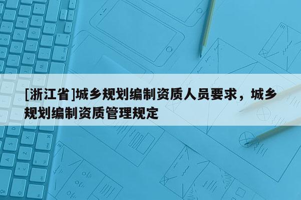 [浙江省]城乡规划编制资质人员要求，城乡规划编制资质管理规定