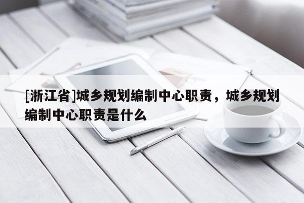 [浙江省]城乡规划编制中心职责，城乡规划编制中心职责是什么