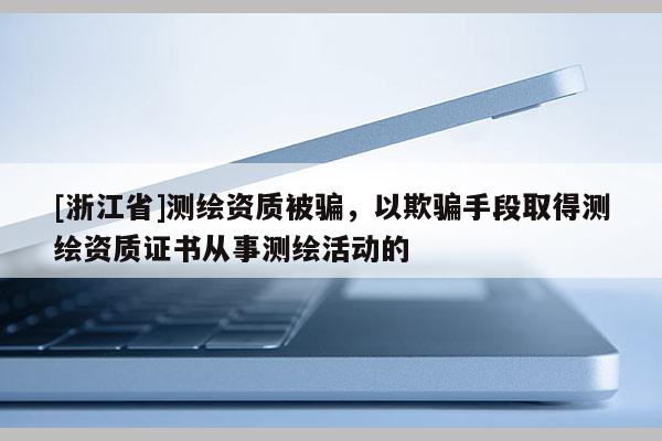 [浙江省]测绘资质被骗，以欺骗手段取得测绘资质证书从事测绘活动的