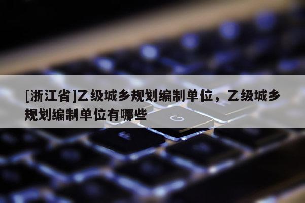 [浙江省]乙级城乡规划编制单位，乙级城乡规划编制单位有哪些