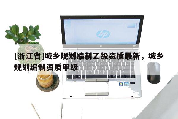 [浙江省]城乡规划编制乙级资质最新，城乡规划编制资质甲级