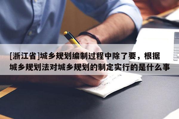 [浙江省]城乡规划编制过程中除了要，根据城乡规划法对城乡规划的制定实行的是什么事