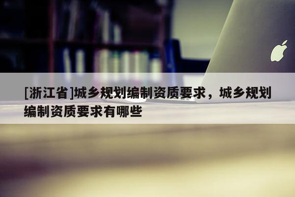 [浙江省]城乡规划编制资质要求，城乡规划编制资质要求有哪些
