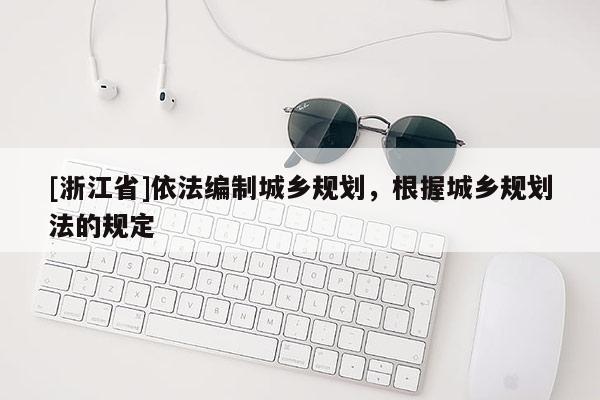 [浙江省]依法编制城乡规划，根握城乡规划法的规定