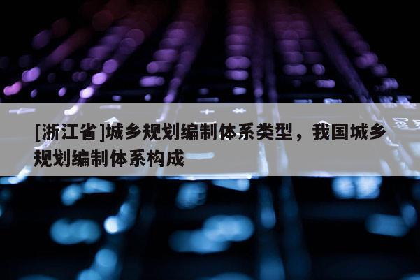 [浙江省]城乡规划编制体系类型，我国城乡规划编制体系构成