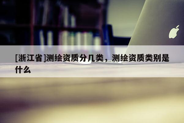 [浙江省]测绘资质分几类，测绘资质类别是什么