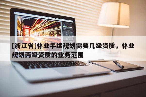 [浙江省]林业手续规划需要几级资质，林业规划丙级资质的业务范围