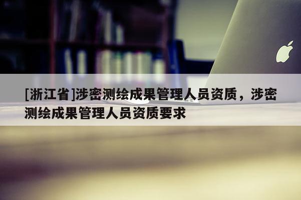 [浙江省]涉密测绘成果管理人员资质，涉密测绘成果管理人员资质要求