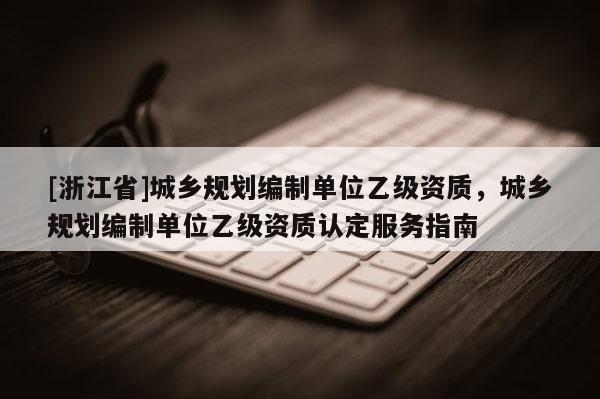 [浙江省]城乡规划编制单位乙级资质，城乡规划编制单位乙级资质认定服务指南