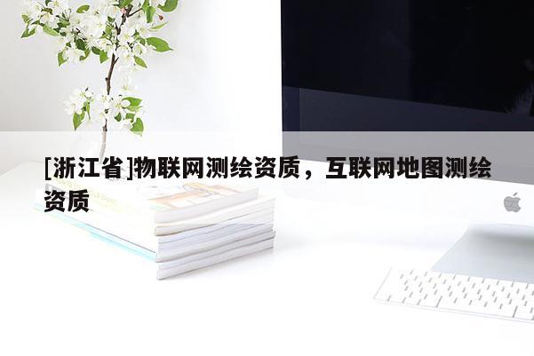 [浙江省]物联网测绘资质，互联网地图测绘资质