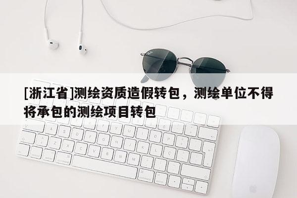 [浙江省]测绘资质造假转包，测绘单位不得将承包的测绘项目转包