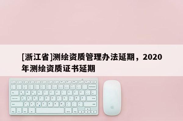 [浙江省]测绘资质管理办法延期，2020年测绘资质证书延期