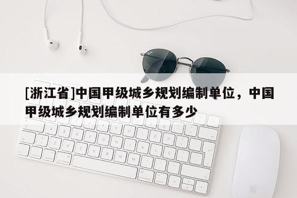[浙江省]中国甲级城乡规划编制单位，中国甲级城乡规划编制单位有多少