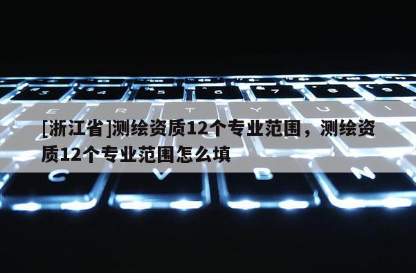[浙江省]测绘资质12个专业范围，测绘资质12个专业范围怎么填