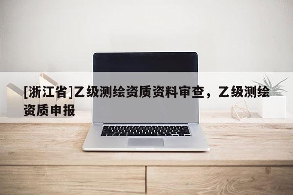 [浙江省]乙级测绘资质资料审查，乙级测绘资质申报