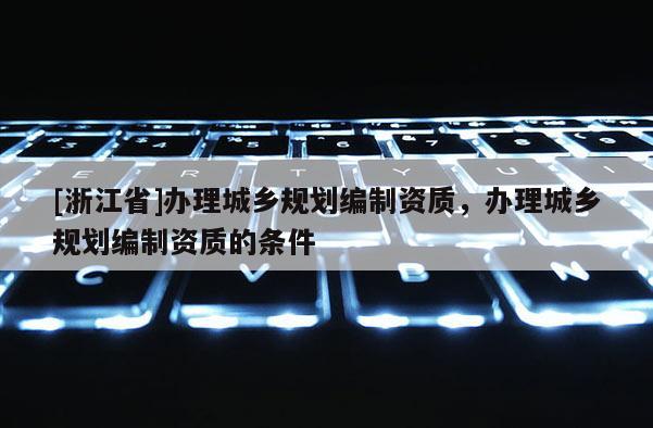 [浙江省]办理城乡规划编制资质，办理城乡规划编制资质的条件