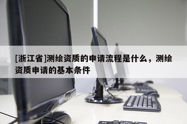 [浙江省]测绘资质的申请流程是什么，测绘资质申请的基本条件