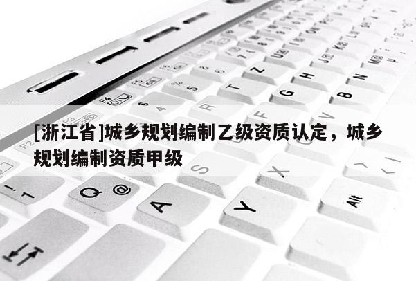 [浙江省]城乡规划编制乙级资质认定，城乡规划编制资质甲级