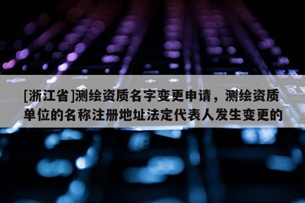 [浙江省]测绘资质名字变更申请，测绘资质单位的名称注册地址法定代表人发生变更的