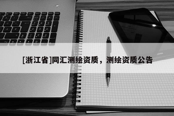 [浙江省]同汇测绘资质，测绘资质公告