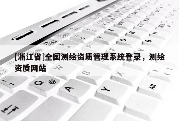 [浙江省]全国测绘资质管理系统登录，测绘资质网站