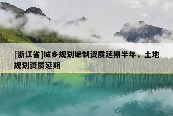 [浙江省]城乡规划编制资质延期半年，土地规划资质延期