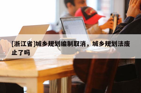 [浙江省]城乡规划编制取消，城乡规划法废止了吗