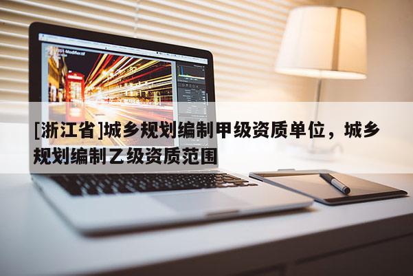 [浙江省]城乡规划编制甲级资质单位，城乡规划编制乙级资质范围