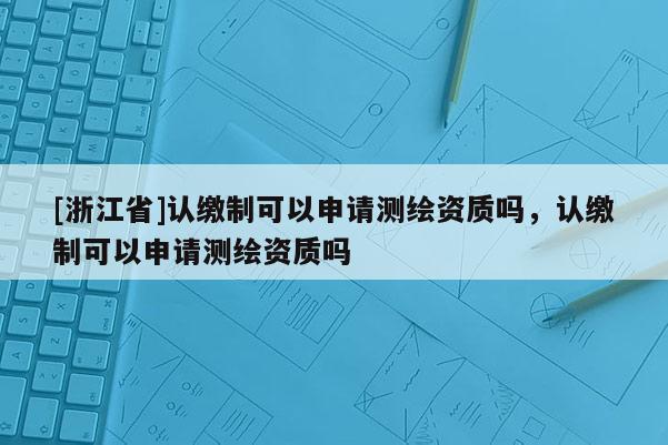 [浙江省]认缴制可以申请测绘资质吗，认缴制可以申请测绘资质吗