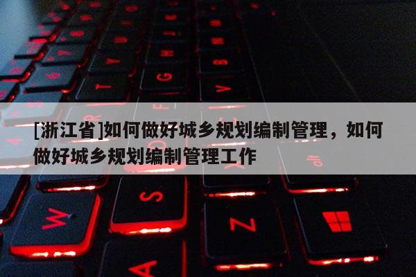 [浙江省]如何做好城乡规划编制管理，如何做好城乡规划编制管理工作