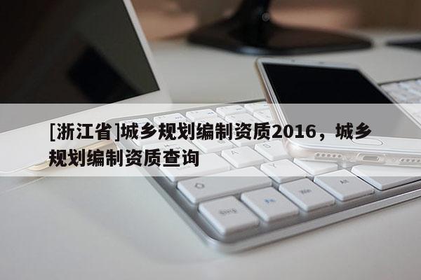 [浙江省]城乡规划编制资质2016，城乡规划编制资质查询