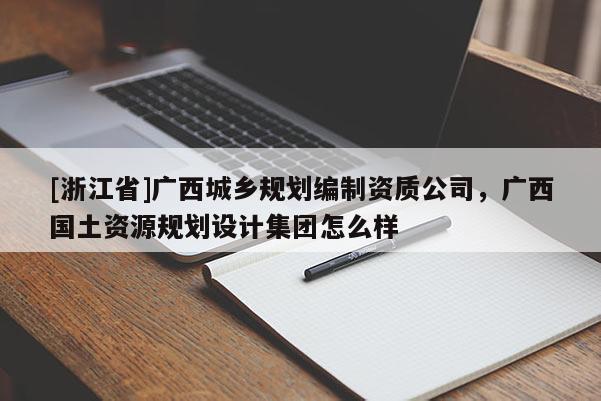 [浙江省]广西城乡规划编制资质公司，广西国土资源规划设计集团怎么样