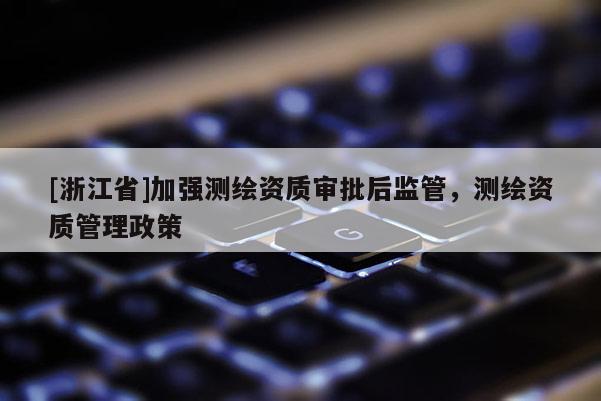 [浙江省]加强测绘资质审批后监管，测绘资质管理政策