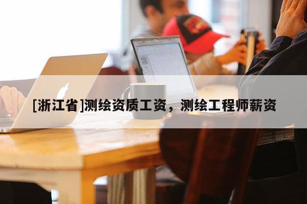 [浙江省]测绘资质工资，测绘工程师薪资