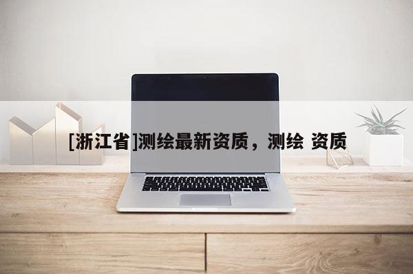 [浙江省]测绘最新资质，测绘 资质