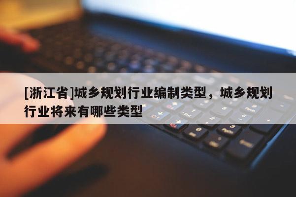 [浙江省]城乡规划行业编制类型，城乡规划行业将来有哪些类型