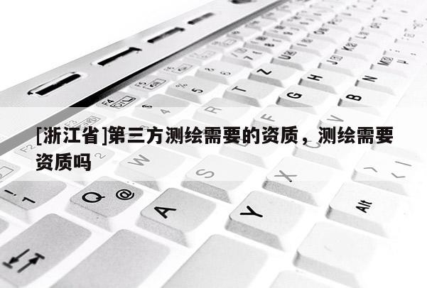 [浙江省]第三方测绘需要的资质，测绘需要资质吗