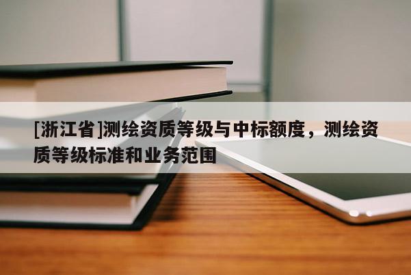 [浙江省]测绘资质等级与中标额度，测绘资质等级标准和业务范围