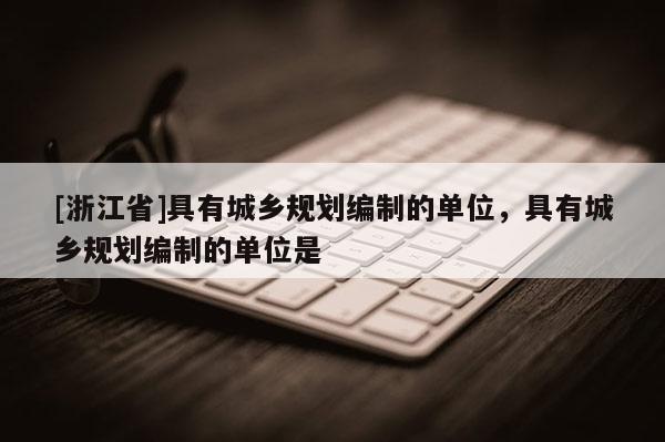 [浙江省]具有城乡规划编制的单位，具有城乡规划编制的单位是