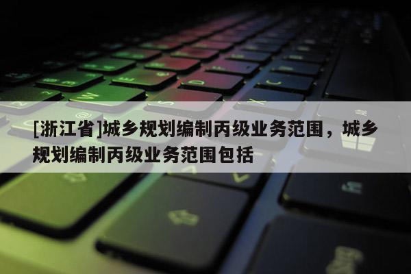[浙江省]城乡规划编制丙级业务范围，城乡规划编制丙级业务范围包括