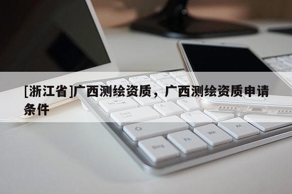 [浙江省]广西测绘资质，广西测绘资质申请条件