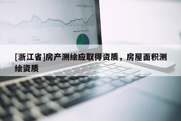 [浙江省]房产测绘应取得资质，房屋面积测绘资质