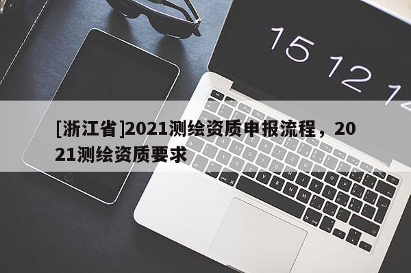 [浙江省]2021测绘资质申报流程，2021测绘资质要求