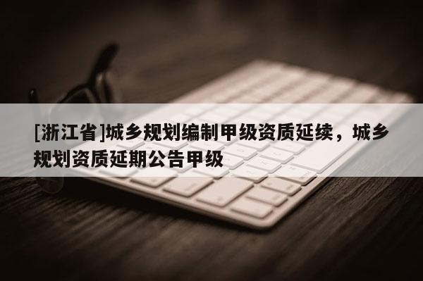 [浙江省]城乡规划编制甲级资质延续，城乡规划资质延期公告甲级