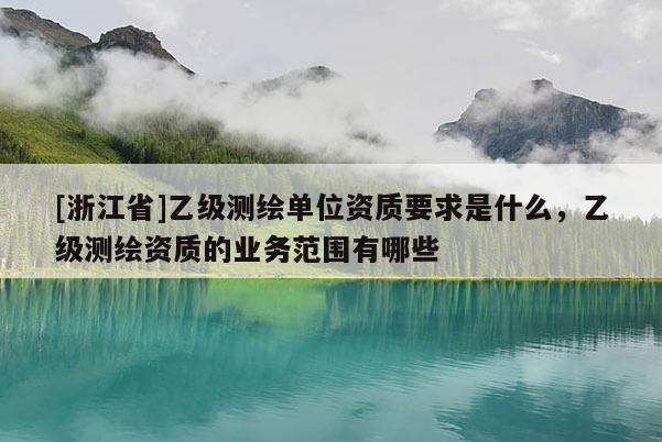 [浙江省]乙级测绘单位资质要求是什么，乙级测绘资质的业务范围有哪些
