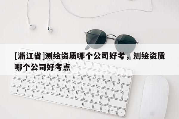 [浙江省]测绘资质哪个公司好考，测绘资质哪个公司好考点