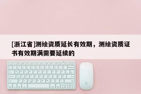 [浙江省]测绘资质延长有效期，测绘资质证书有效期满需要延续的