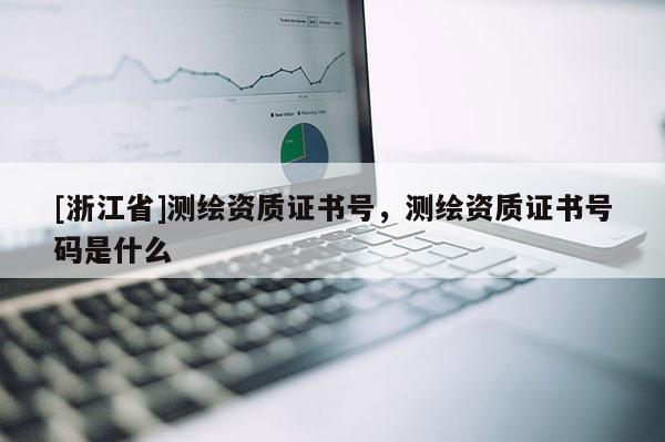 [浙江省]测绘资质证书号，测绘资质证书号码是什么