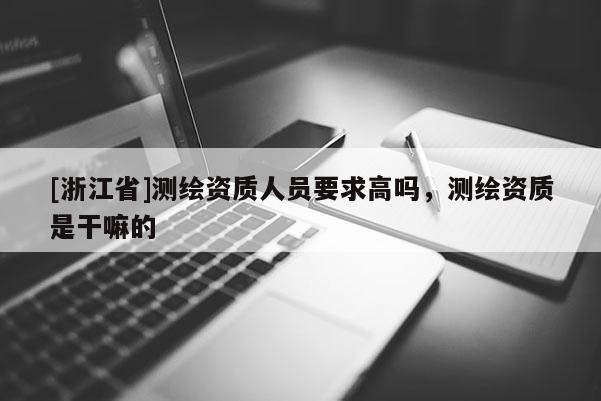 [浙江省]测绘资质人员要求高吗，测绘资质是干嘛的